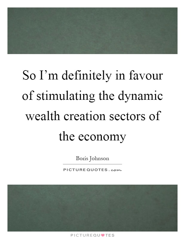 So I'm definitely in favour of stimulating the dynamic wealth creation sectors of the economy Picture Quote #1