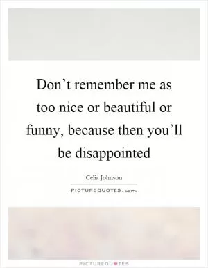 Don’t remember me as too nice or beautiful or funny, because then you’ll be disappointed Picture Quote #1