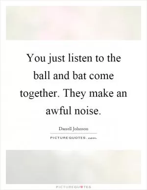 You just listen to the ball and bat come together. They make an awful noise Picture Quote #1