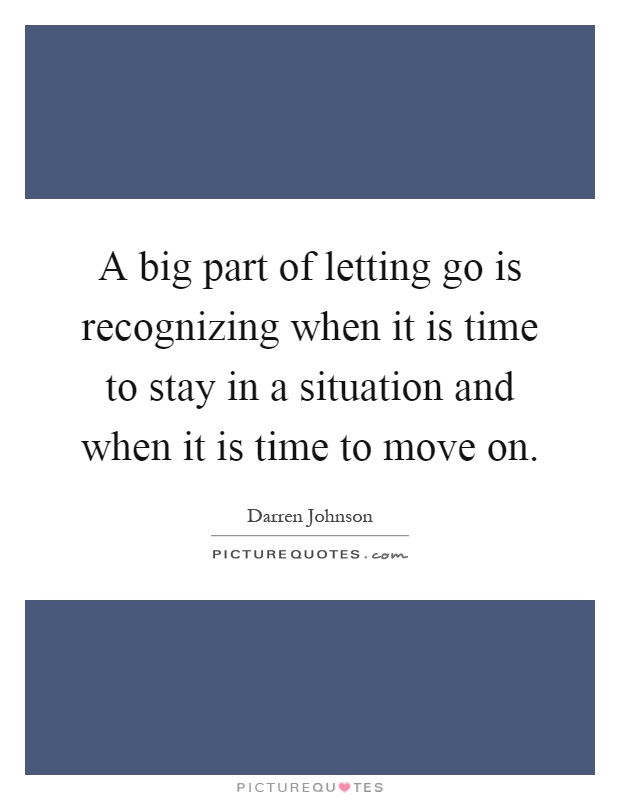 A big part of letting go is recognizing when it is time to stay in a situation and when it is time to move on Picture Quote #1
