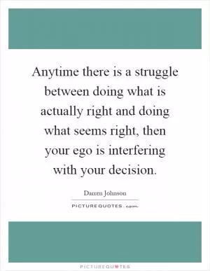 Anytime there is a struggle between doing what is actually right and doing what seems right, then your ego is interfering with your decision Picture Quote #1