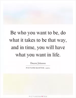 Be who you want to be, do what it takes to be that way, and in time, you will have what you want in life Picture Quote #1
