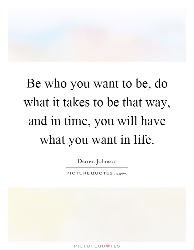 Be who you want to be, do what it takes to be that way, and in time, you will have what you want in life Picture Quote #1