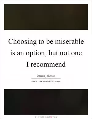 Choosing to be miserable is an option, but not one I recommend Picture Quote #1