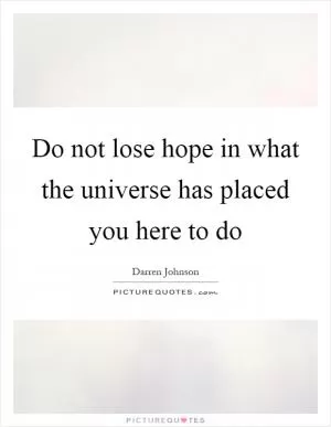 Do not lose hope in what the universe has placed you here to do Picture Quote #1