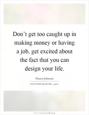 Don’t get too caught up in making money or having a job, get excited about the fact that you can design your life Picture Quote #1