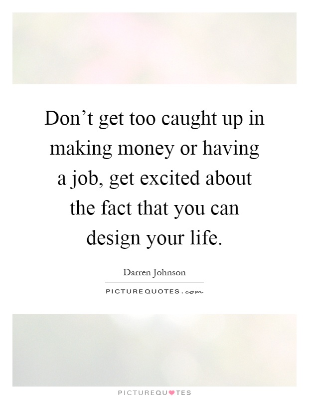 Don't get too caught up in making money or having a job, get excited about the fact that you can design your life Picture Quote #1