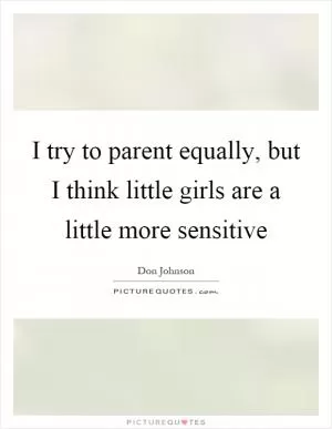 I try to parent equally, but I think little girls are a little more sensitive Picture Quote #1
