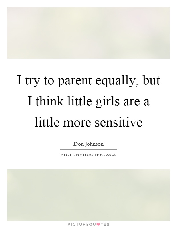 I try to parent equally, but I think little girls are a little more sensitive Picture Quote #1