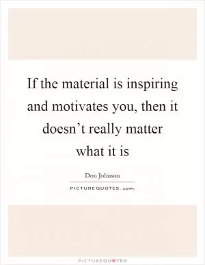 If the material is inspiring and motivates you, then it doesn’t really matter what it is Picture Quote #1
