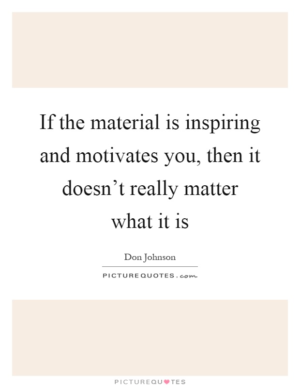 If the material is inspiring and motivates you, then it doesn't really matter what it is Picture Quote #1