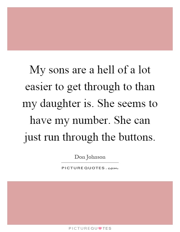 My sons are a hell of a lot easier to get through to than my daughter is. She seems to have my number. She can just run through the buttons Picture Quote #1