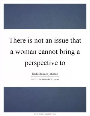 There is not an issue that a woman cannot bring a perspective to Picture Quote #1
