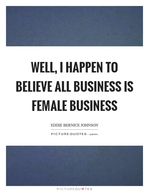 Well, I happen to believe all business is female business Picture Quote #1