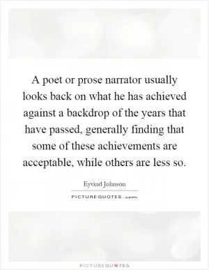 A poet or prose narrator usually looks back on what he has achieved against a backdrop of the years that have passed, generally finding that some of these achievements are acceptable, while others are less so Picture Quote #1