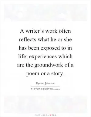 A writer’s work often reflects what he or she has been exposed to in life; experiences which are the groundwork of a poem or a story Picture Quote #1