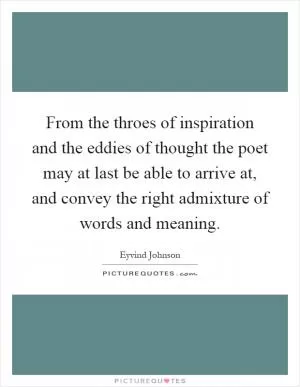 From the throes of inspiration and the eddies of thought the poet may at last be able to arrive at, and convey the right admixture of words and meaning Picture Quote #1