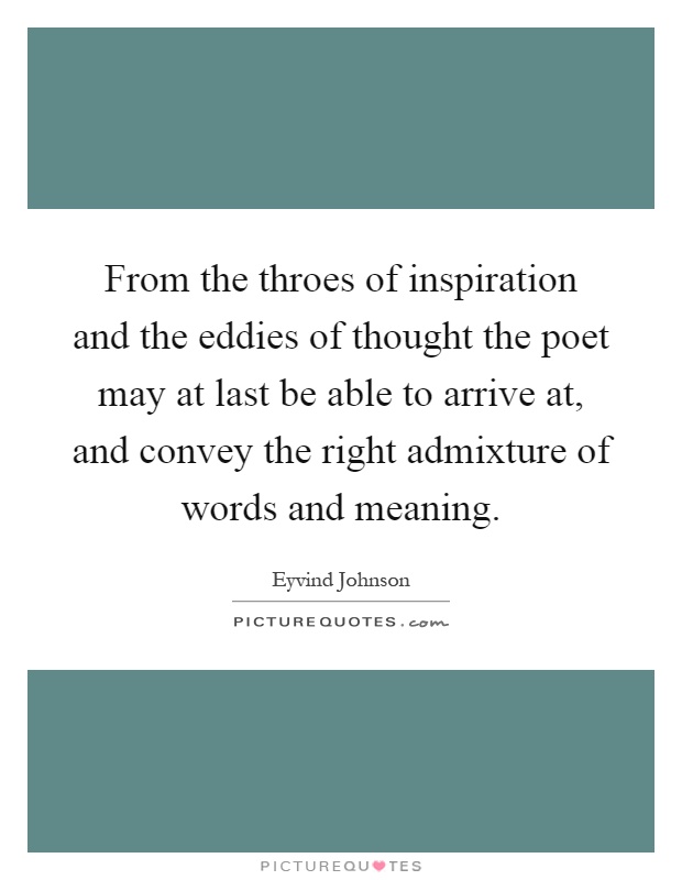 From the throes of inspiration and the eddies of thought the poet may at last be able to arrive at, and convey the right admixture of words and meaning Picture Quote #1