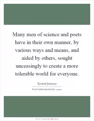 Many men of science and poets have in their own manner, by various ways and means, and aided by others, sought unceasingly to create a more tolerable world for everyone Picture Quote #1