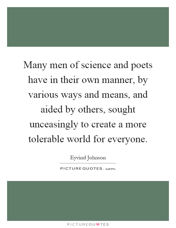 Many men of science and poets have in their own manner, by various ways and means, and aided by others, sought unceasingly to create a more tolerable world for everyone Picture Quote #1