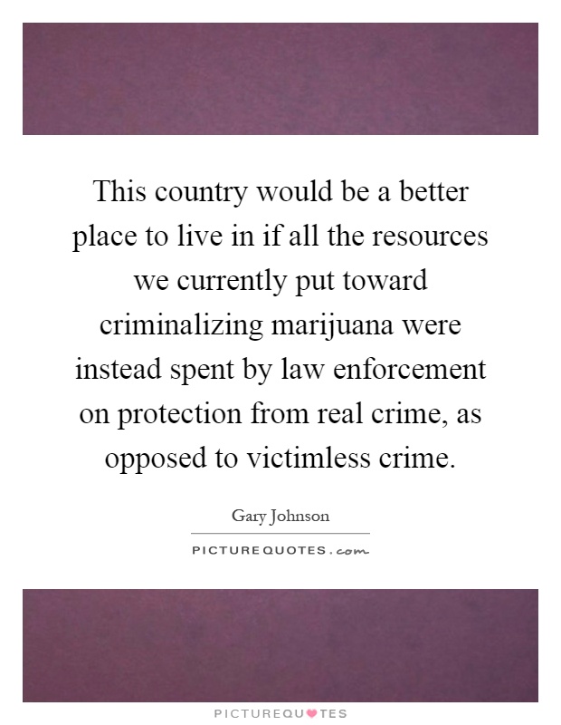 This country would be a better place to live in if all the resources we currently put toward criminalizing marijuana were instead spent by law enforcement on protection from real crime, as opposed to victimless crime Picture Quote #1