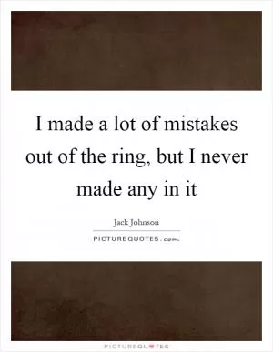 I made a lot of mistakes out of the ring, but I never made any in it Picture Quote #1