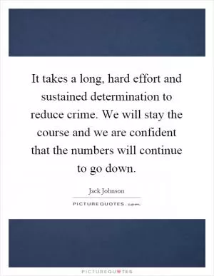 It takes a long, hard effort and sustained determination to reduce crime. We will stay the course and we are confident that the numbers will continue to go down Picture Quote #1