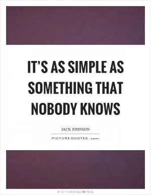 It’s as simple as something that nobody knows Picture Quote #1