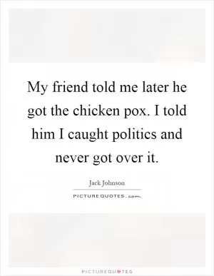 My friend told me later he got the chicken pox. I told him I caught politics and never got over it Picture Quote #1