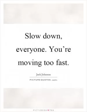 Slow down, everyone. You’re moving too fast Picture Quote #1