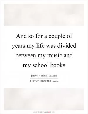 And so for a couple of years my life was divided between my music and my school books Picture Quote #1