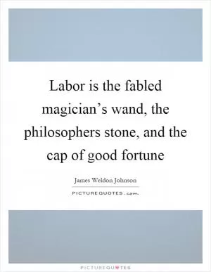 Labor is the fabled magician’s wand, the philosophers stone, and the cap of good fortune Picture Quote #1
