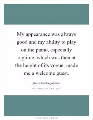 My appearance was always good and my ability to play on the piano, especially ragtime, which was then at the height of its vogue, made me a welcome guest Picture Quote #1
