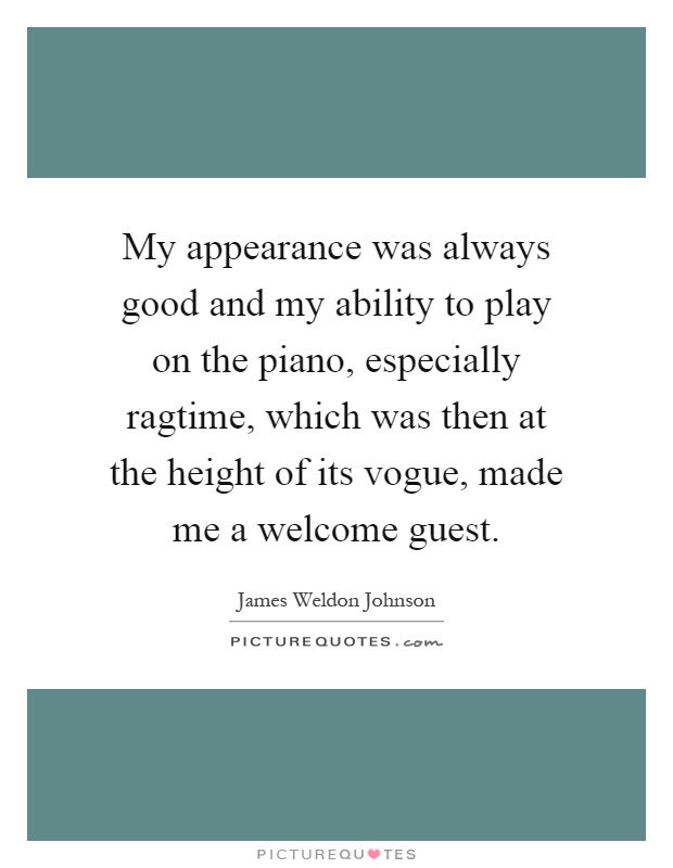 My appearance was always good and my ability to play on the piano, especially ragtime, which was then at the height of its vogue, made me a welcome guest Picture Quote #1