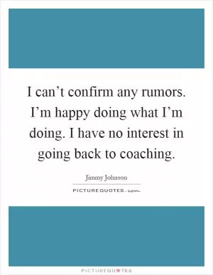 I can’t confirm any rumors. I’m happy doing what I’m doing. I have no interest in going back to coaching Picture Quote #1