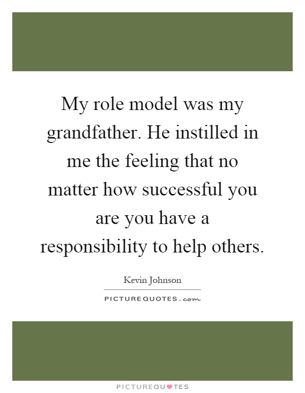 My role model was my grandfather. He instilled in me the feeling that no matter how successful you are you have a responsibility to help others Picture Quote #1