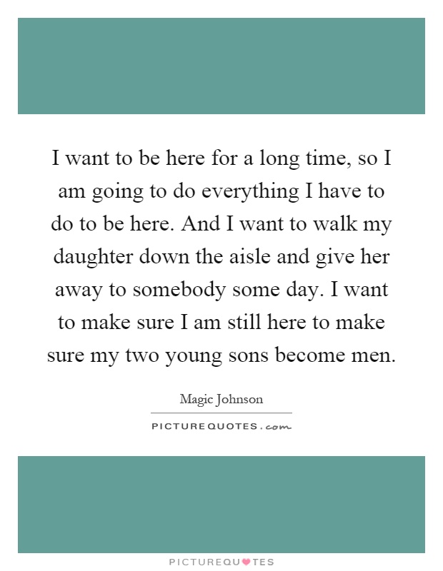 I want to be here for a long time, so I am going to do everything I have to do to be here. And I want to walk my daughter down the aisle and give her away to somebody some day. I want to make sure I am still here to make sure my two young sons become men Picture Quote #1