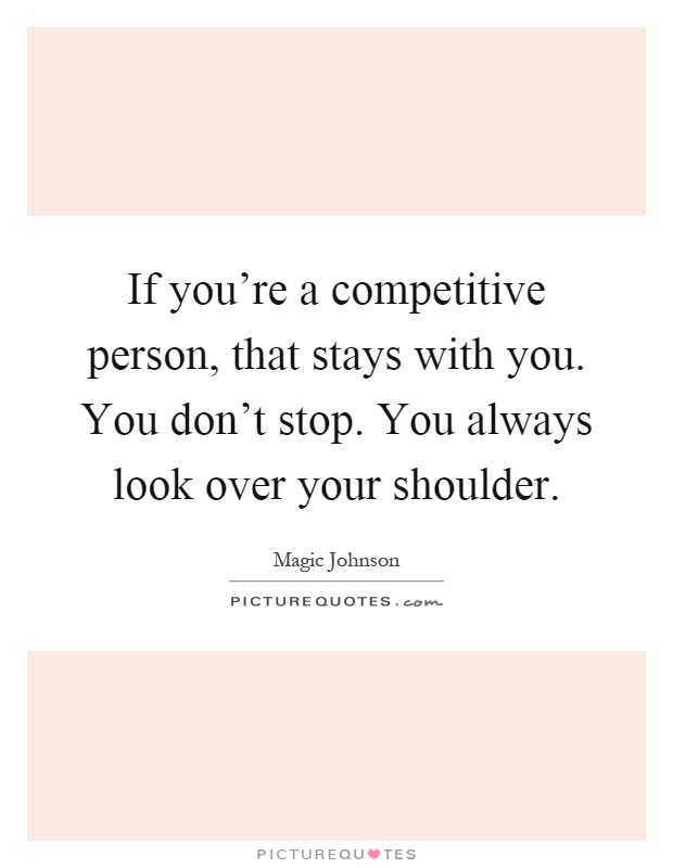If you're a competitive person, that stays with you. You don't stop. You always look over your shoulder Picture Quote #1
