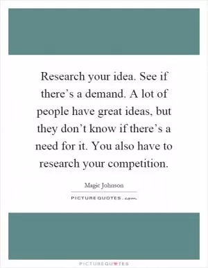 Research your idea. See if there’s a demand. A lot of people have great ideas, but they don’t know if there’s a need for it. You also have to research your competition Picture Quote #1