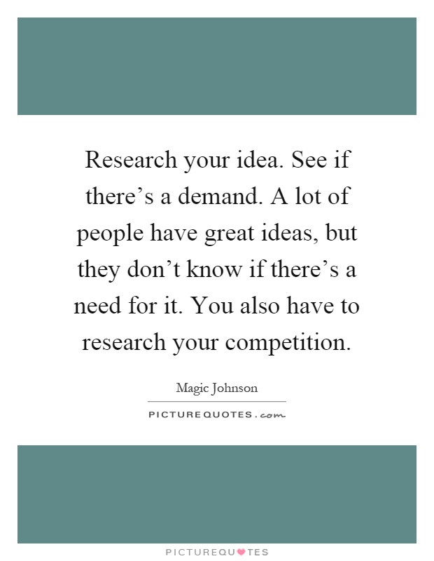Research your idea. See if there's a demand. A lot of people have great ideas, but they don't know if there's a need for it. You also have to research your competition Picture Quote #1