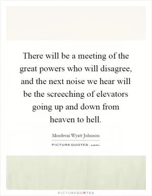 There will be a meeting of the great powers who will disagree, and the next noise we hear will be the screeching of elevators going up and down from heaven to hell Picture Quote #1
