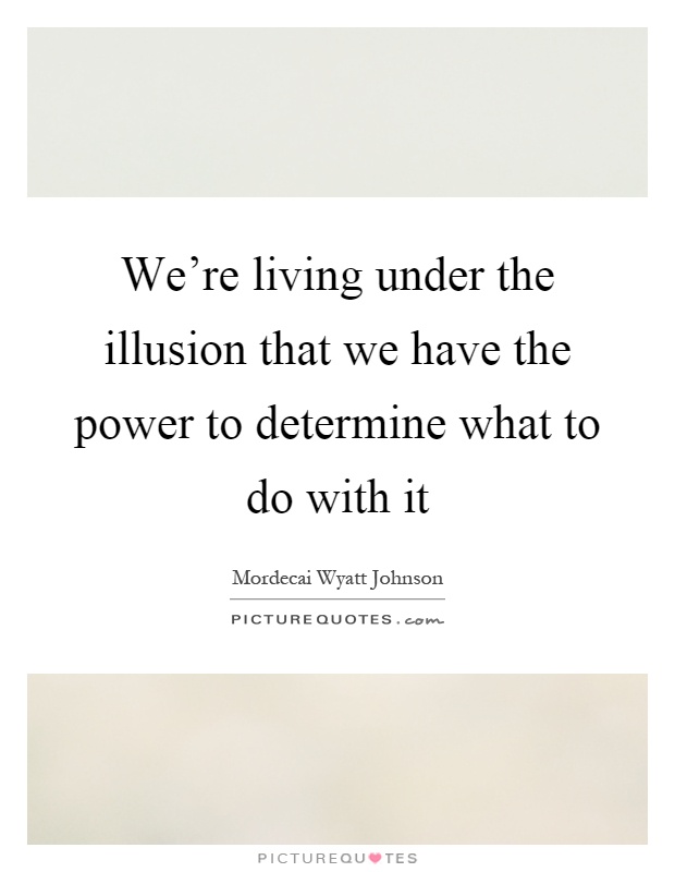We're living under the illusion that we have the power to determine what to do with it Picture Quote #1