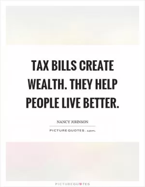 Tax bills create wealth. They help people live better Picture Quote #1