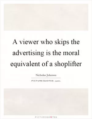 A viewer who skips the advertising is the moral equivalent of a shoplifter Picture Quote #1