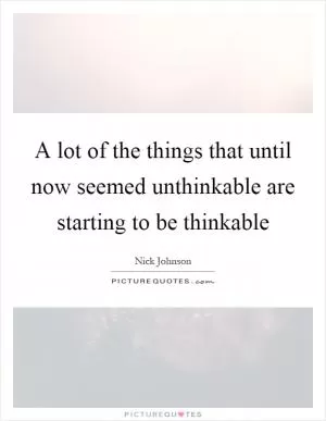A lot of the things that until now seemed unthinkable are starting to be thinkable Picture Quote #1