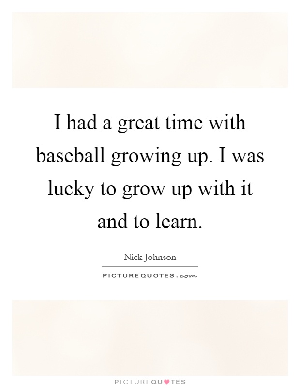 I had a great time with baseball growing up. I was lucky to grow up with it and to learn Picture Quote #1