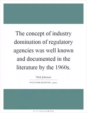 The concept of industry domination of regulatory agencies was well known and documented in the literature by the 1960s Picture Quote #1