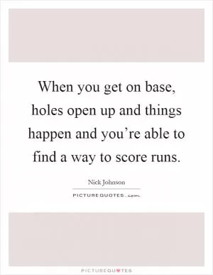 When you get on base, holes open up and things happen and you’re able to find a way to score runs Picture Quote #1