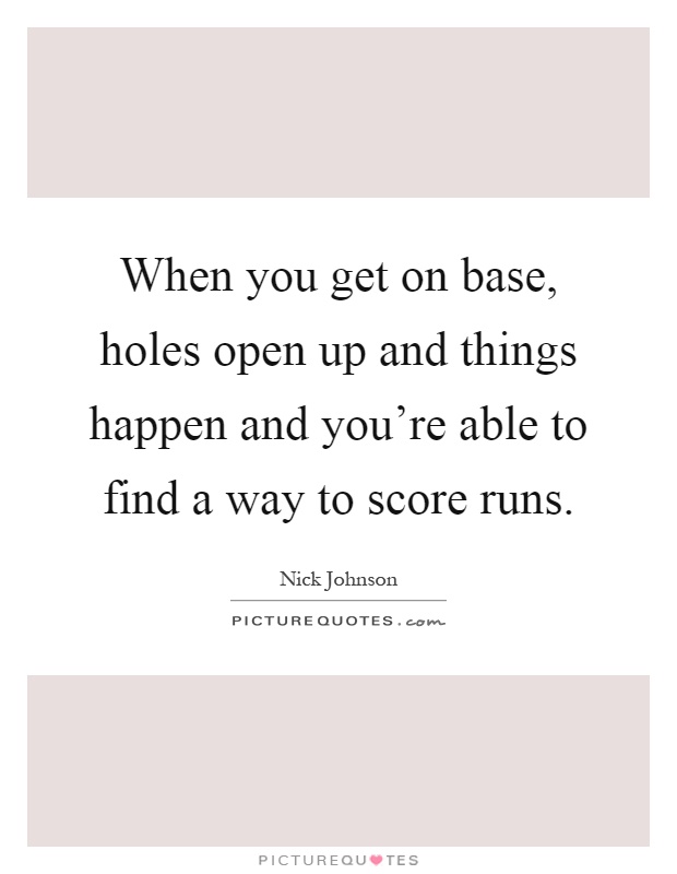 When you get on base, holes open up and things happen and you're able to find a way to score runs Picture Quote #1