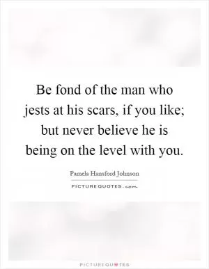 Be fond of the man who jests at his scars, if you like; but never believe he is being on the level with you Picture Quote #1